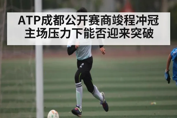 ATP成都公开赛商竣程冲冠 主场压力下能否迎来突破（kaiyun）
