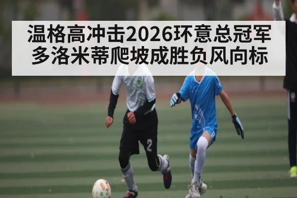 温格高冲击2026环意总冠军 多洛米蒂爬坡成胜负风向标（kaiyun）