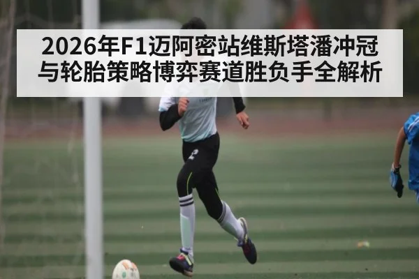 2026年F1迈阿密站维斯塔潘冲冠与轮胎策略博弈赛道胜负手全解析（kaiyun）