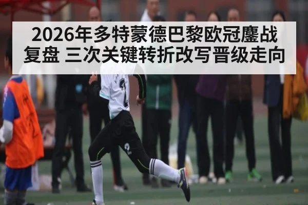 2026年多特蒙德巴黎欧冠鏖战复盘 三次关键转折改写晋级走向