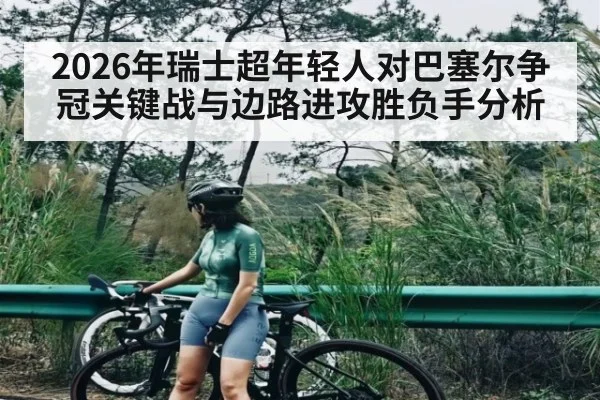 2026年瑞士超年轻人对巴塞尔争冠关键战与边路进攻胜负手分析 | kaiyun