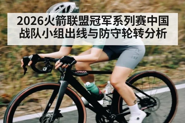 2026火箭联盟冠军系列赛中国战队小组出线与防守轮转分析（kaiyun）