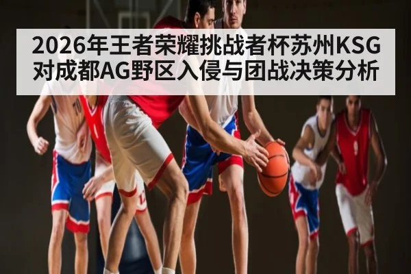 2026年王者荣耀挑战者杯苏州KSG对成都AG野区入侵与团战决策分析 | kaiyun